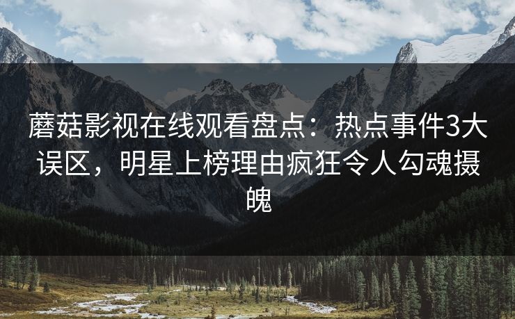 蘑菇影视在线观看盘点：热点事件3大误区，明星上榜理由疯狂令人勾魂摄魄