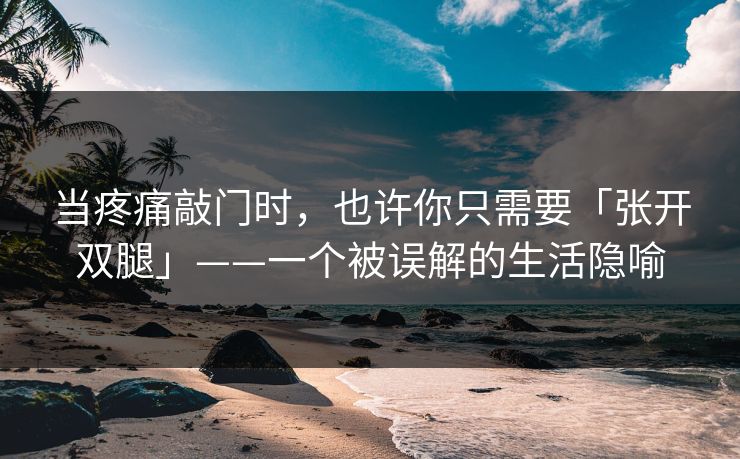 当疼痛敲门时，也许你只需要「张开双腿」——一个被误解的生活隐喻