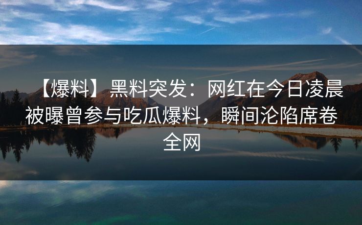 【爆料】黑料突发：网红在今日凌晨被曝曾参与吃瓜爆料，瞬间沦陷席卷全网