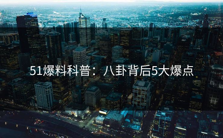 51爆料科普：八卦背后5大爆点