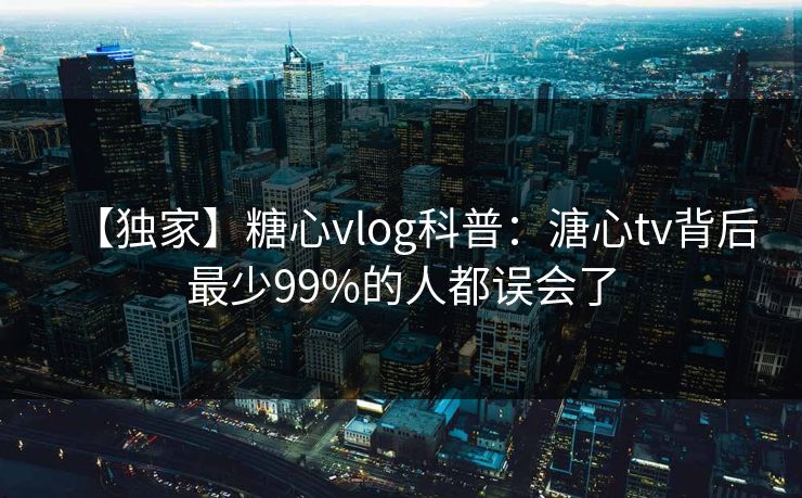 【独家】糖心vlog科普：溏心tv背后最少99%的人都误会了