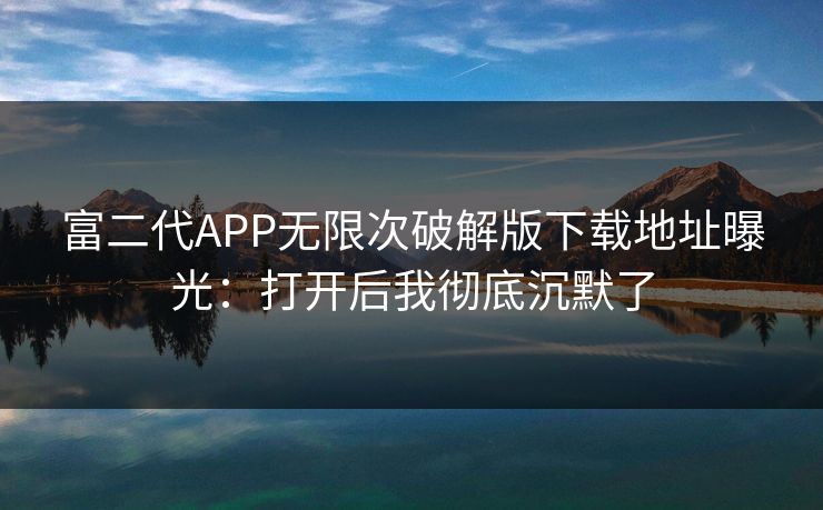富二代APP无限次破解版下载地址曝光：打开后我彻底沉默了