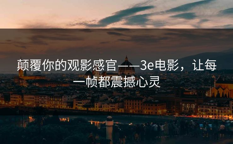 颠覆你的观影感官——3e电影，让每一帧都震撼心灵