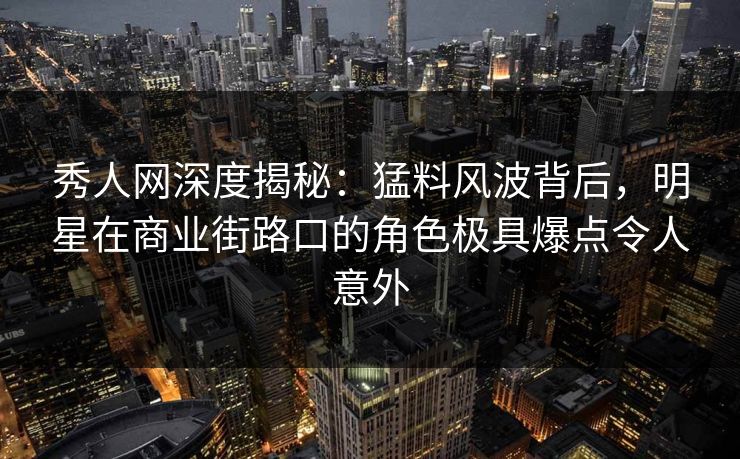 秀人网深度揭秘：猛料风波背后，明星在商业街路口的角色极具爆点令人意外