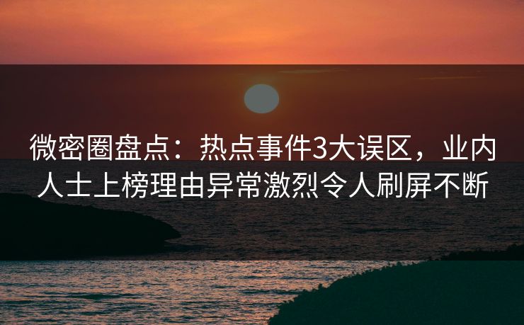 微密圈盘点：热点事件3大误区，业内人士上榜理由异常激烈令人刷屏不断