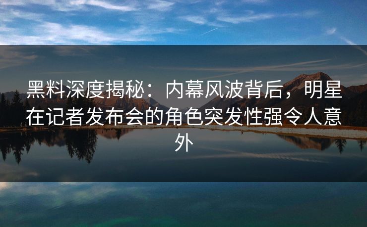 黑料深度揭秘：内幕风波背后，明星在记者发布会的角色突发性强令人意外