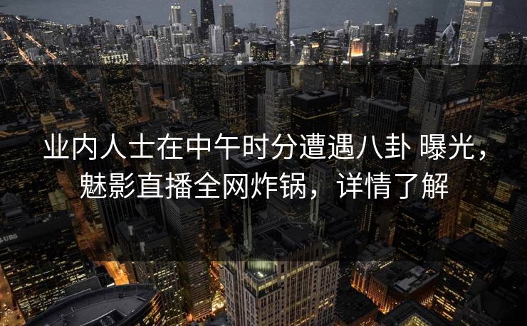 业内人士在中午时分遭遇八卦 曝光，魅影直播全网炸锅，详情了解