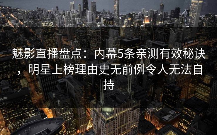 魅影直播盘点：内幕5条亲测有效秘诀，明星上榜理由史无前例令人无法自持