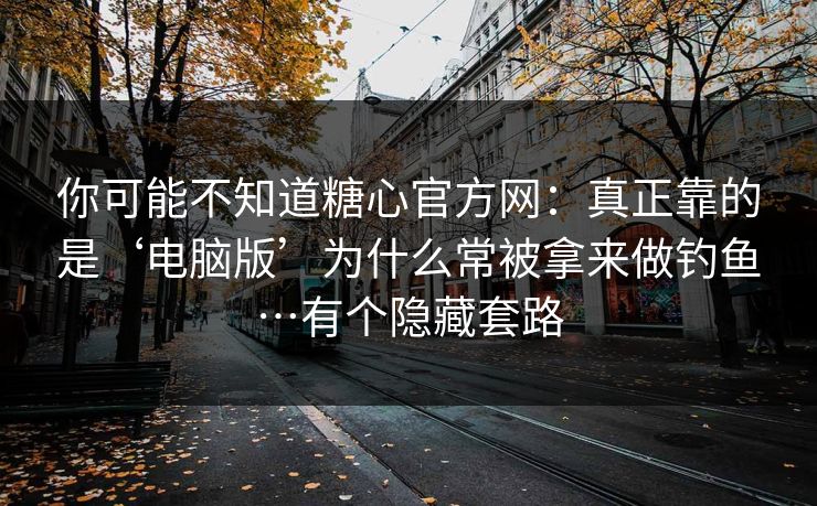 你可能不知道糖心官方网：真正靠的是‘电脑版’为什么常被拿来做钓鱼…有个隐藏套路