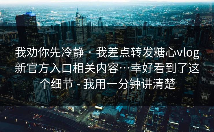 我劝你先冷静 · 我差点转发糖心vlog新官方入口相关内容…幸好看到了这个细节 - 我用一分钟讲清楚