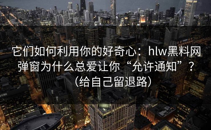 它们如何利用你的好奇心：hlw黑料网弹窗为什么总爱让你“允许通知”？（给自己留退路）
