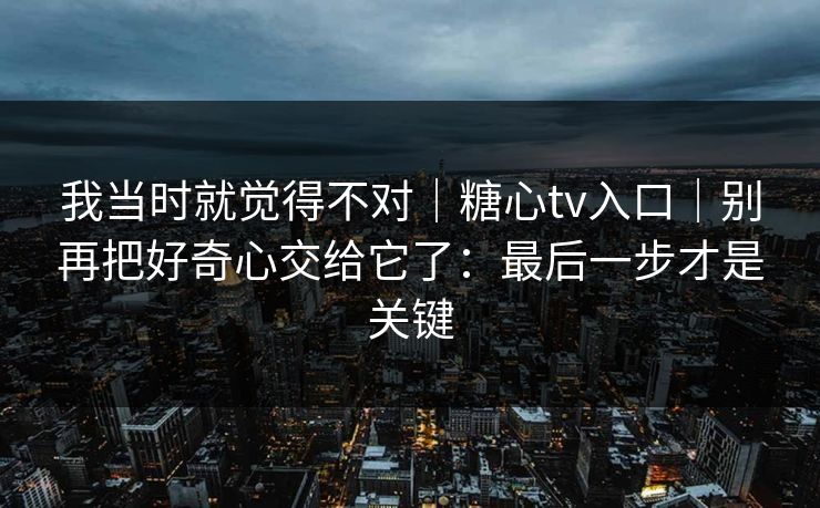 我当时就觉得不对｜糖心tv入口｜别再把好奇心交给它了：最后一步才是关键