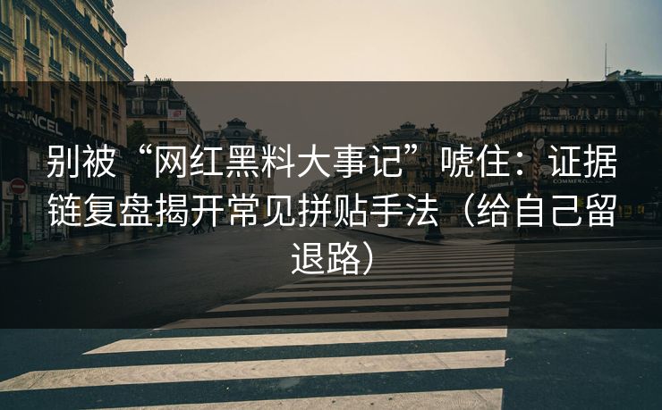 别被“网红黑料大事记”唬住：证据链复盘揭开常见拼贴手法（给自己留退路）