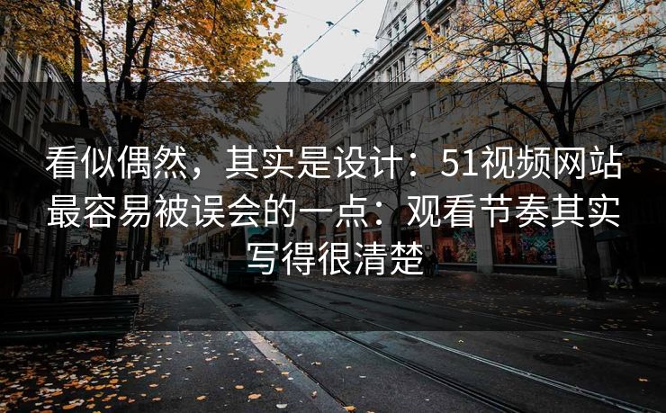看似偶然，其实是设计：51视频网站最容易被误会的一点：观看节奏其实写得很清楚