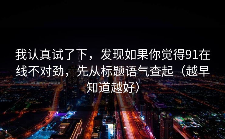 我认真试了下，发现如果你觉得91在线不对劲，先从标题语气查起（越早知道越好）