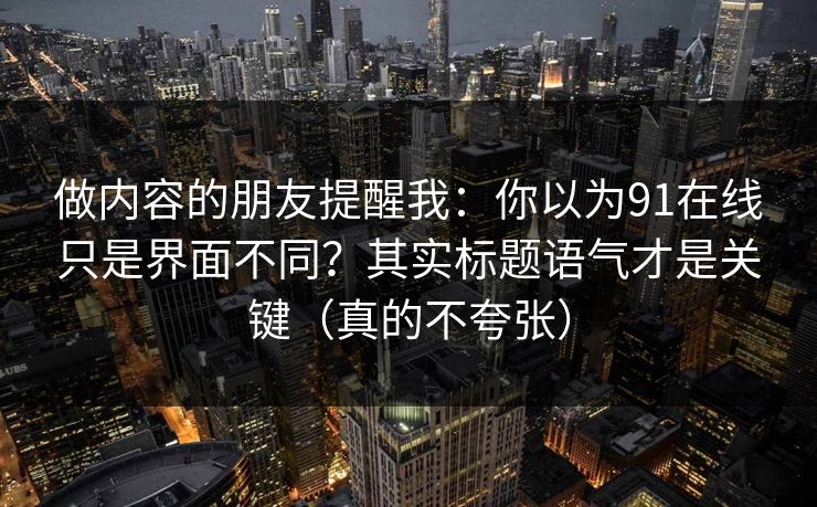 做内容的朋友提醒我：你以为91在线只是界面不同？其实标题语气才是关键（真的不夸张）