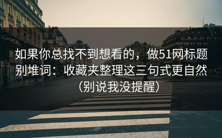 如果你总找不到想看的，做51网标题别堆词：收藏夹整理这三句式更自然（别说我没提醒）