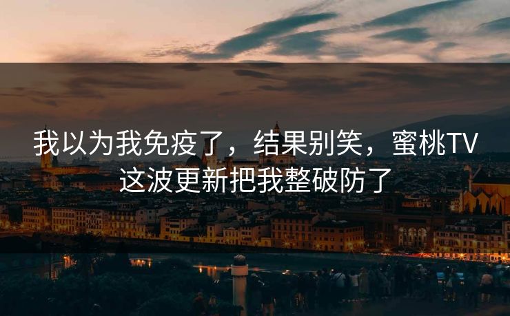 我以为我免疫了，结果别笑，蜜桃TV这波更新把我整破防了
