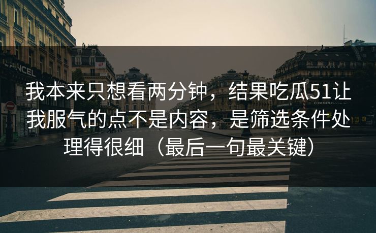 我本来只想看两分钟，结果吃瓜51让我服气的点不是内容，是筛选条件处理得很细（最后一句最关键）