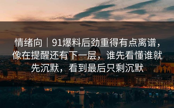 情绪向｜91爆料后劲重得有点离谱，像在提醒还有下一层，谁先看懂谁就先沉默，看到最后只剩沉默