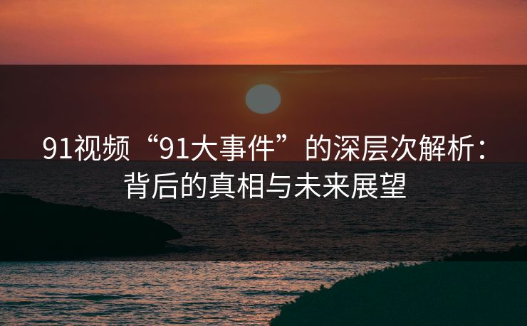 91视频“91大事件”的深层次解析：背后的真相与未来展望